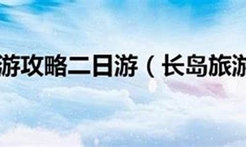 长岛旅游攻略二日游路线_长岛旅游攻略二日游